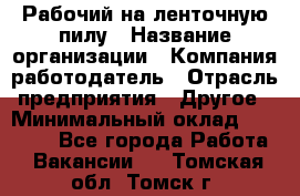 Рабочий на ленточную пилу › Название организации ­ Компания-работодатель › Отрасль предприятия ­ Другое › Минимальный оклад ­ 25 000 - Все города Работа » Вакансии   . Томская обл.,Томск г.